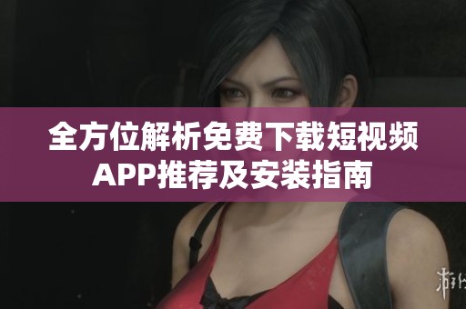 全方位解析免费下载短视频APP推荐及安装指南