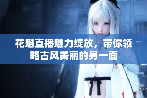 花魁直播魅力绽放，带你领略古风美丽的另一面