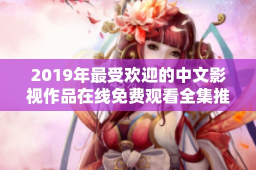 2019年最受欢迎的中文影视作品在线免费观看全集推荐