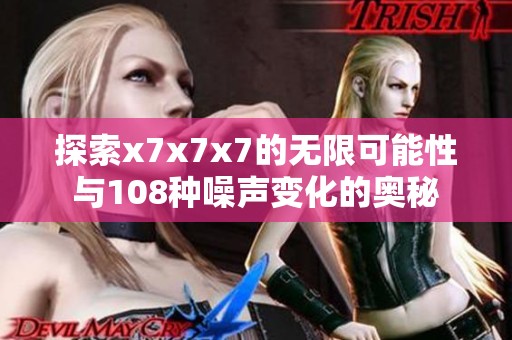 探索x7x7x7的无限可能性与108种噪声变化的奥秘