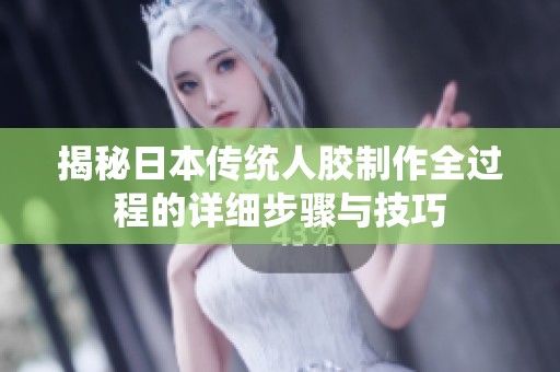 揭秘日本传统人胶制作全过程的详细步骤与技巧