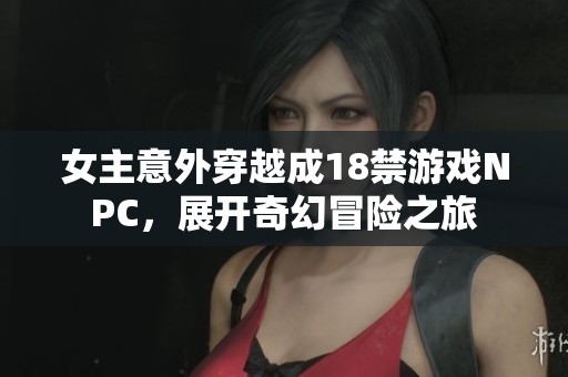 女主意外穿越成18禁游戏NPC，展开奇幻冒险之旅