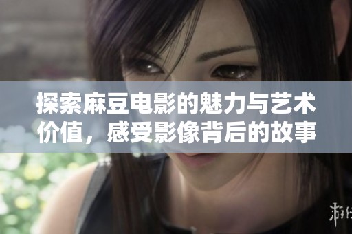 探索麻豆电影的魅力与艺术价值，感受影像背后的故事