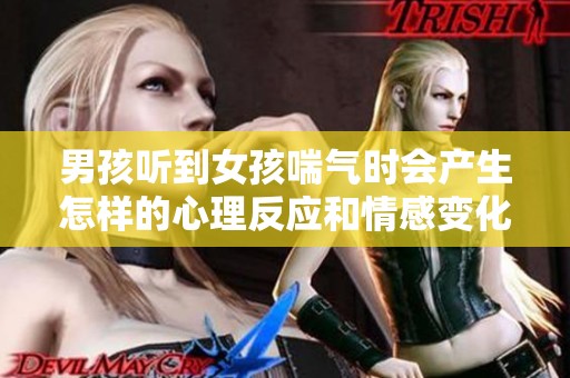 男孩听到女孩喘气时会产生怎样的心理反应和情感变化