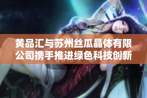 黄品汇与苏州丝瓜晶体有限公司携手推进绿色科技创新