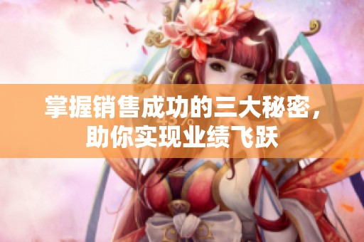 掌握销售成功的三大秘密，助你实现业绩飞跃