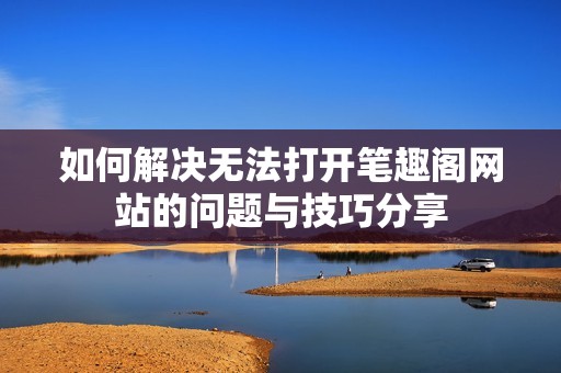 如何解决无法打开笔趣阁网站的问题与技巧分享