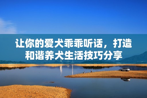 让你的爱犬乖乖听话，打造和谐养犬生活技巧分享