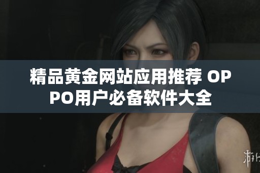 精品黄金网站应用推荐 OPPO用户必备软件大全