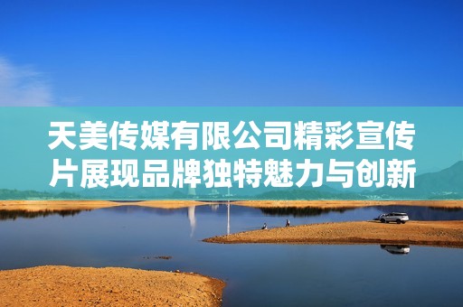 天美传媒有限公司精彩宣传片展现品牌独特魅力与创新精神