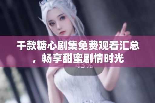 千款糖心剧集免费观看汇总，畅享甜蜜剧情时光