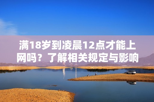 满18岁到凌晨12点才能上网吗？了解相关规定与影响