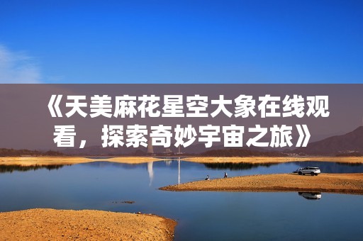 《天美麻花星空大象在线观看，探索奇妙宇宙之旅》