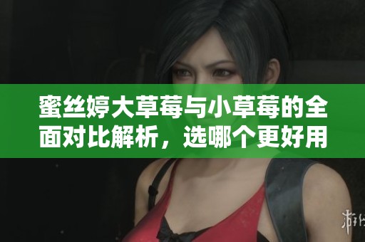 蜜丝婷大草莓与小草莓的全面对比解析，选哪个更好用