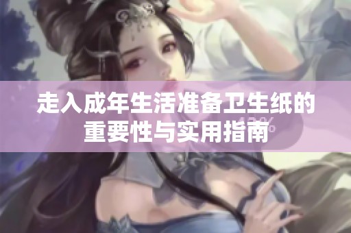 走入成年生活准备卫生纸的重要性与实用指南