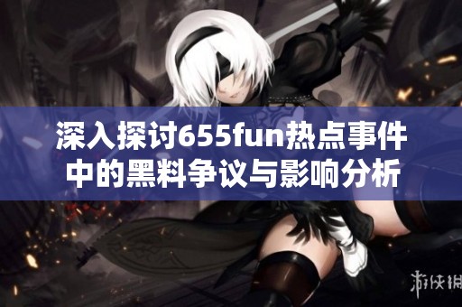 深入探讨655fun热点事件中的黑料争议与影响分析