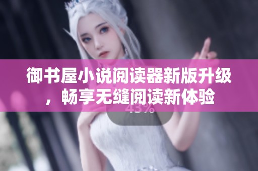 御书屋小说阅读器新版升级，畅享无缝阅读新体验