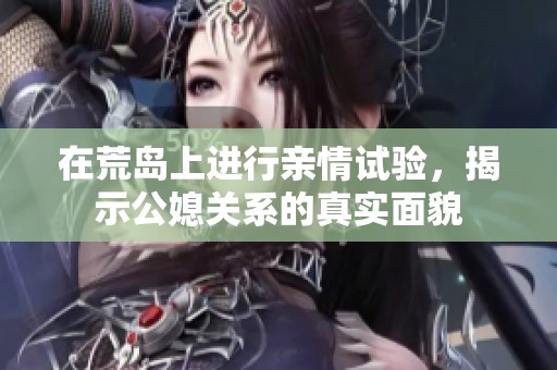 在荒岛上进行亲情试验，揭示公媳关系的真实面貌
