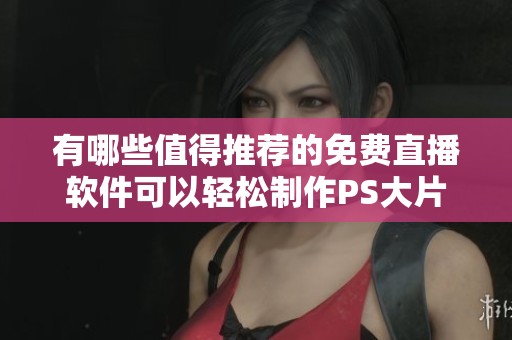 有哪些值得推荐的免费直播软件可以轻松制作PS大片