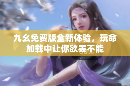 九幺免费版全新体验，玩命加载中让你欲罢不能