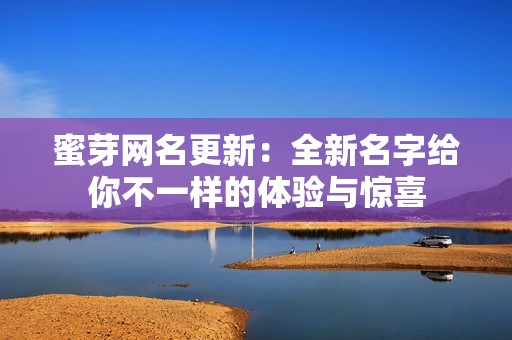 蜜芽网名更新：全新名字给你不一样的体验与惊喜