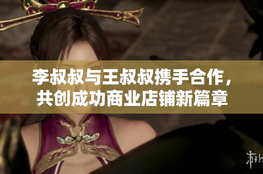 李叔叔与王叔叔携手合作，共创成功商业店铺新篇章