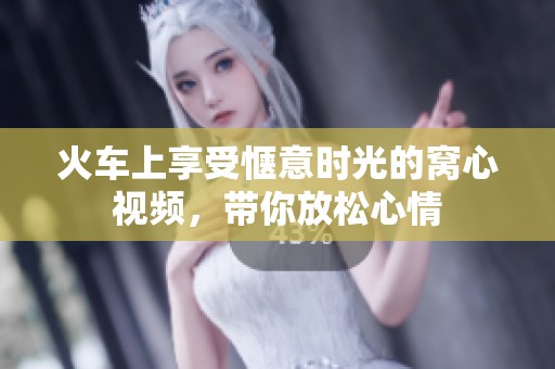 火车上享受惬意时光的窝心视频，带你放松心情