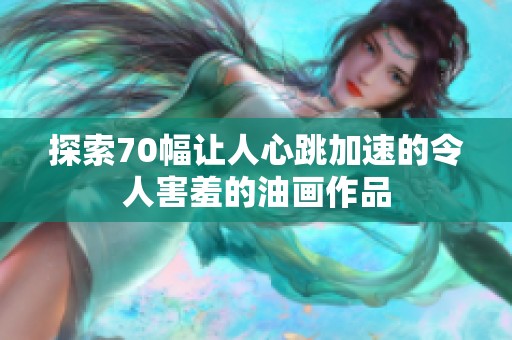 探索70幅让人心跳加速的令人害羞的油画作品