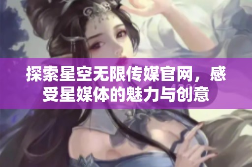 探索星空无限传媒官网，感受星媒体的魅力与创意