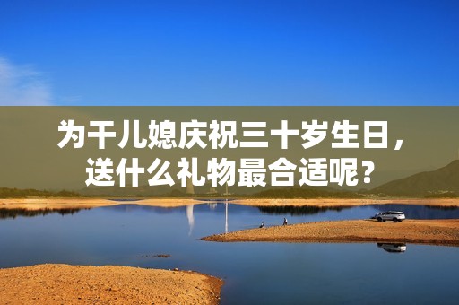 为干儿媳庆祝三十岁生日，送什么礼物最合适呢？