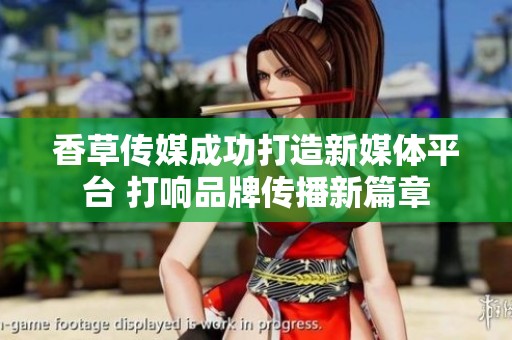香草传媒成功打造新媒体平台 打响品牌传播新篇章