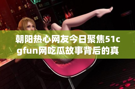 朝阳热心网友今日聚焦51cgfun网吃瓜故事背后的真相
