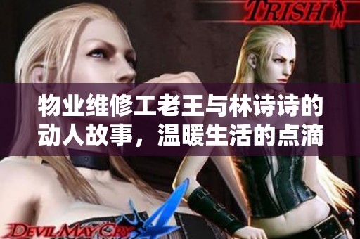 物业维修工老王与林诗诗的动人故事，温暖生活的点滴瞬间