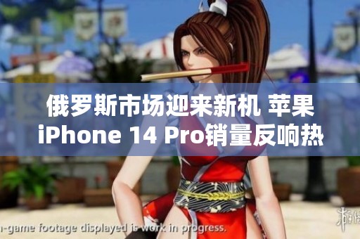 俄罗斯市场迎来新机 苹果iPhone 14 Pro销量反响热烈
