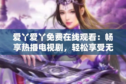 爱丫爱丫免费在线观看：畅享热播电视剧，轻松享受无限精彩