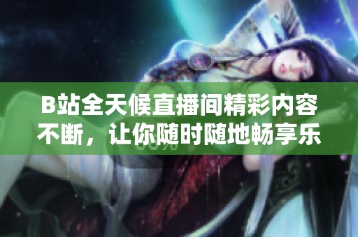 B站全天候直播间精彩内容不断，让你随时随地畅享乐趣！
