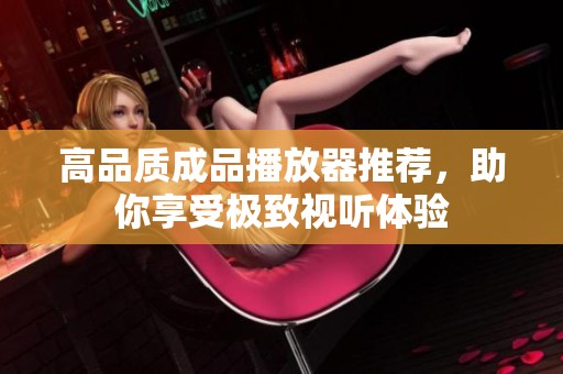 高品质成品播放器推荐，助你享受极致视听体验