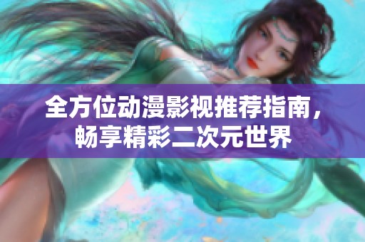 全方位动漫影视推荐指南，畅享精彩二次元世界