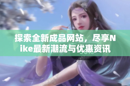 探索全新成品网站，尽享Nike最新潮流与优惠资讯