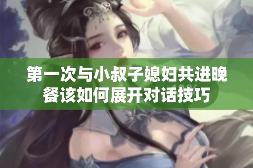 第一次与小叔子媳妇共进晚餐该如何展开对话技巧