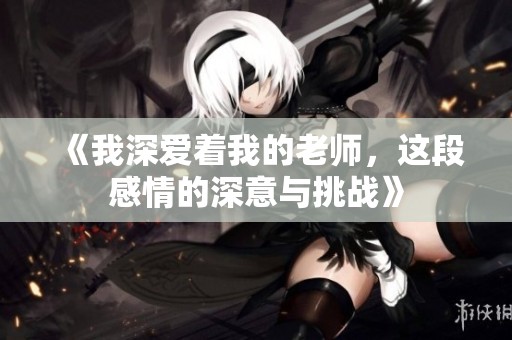 《我深爱着我的老师，这段感情的深意与挑战》