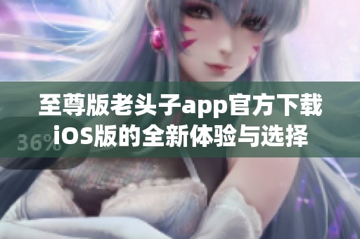 至尊版老头子app官方下载iOS版的全新体验与选择