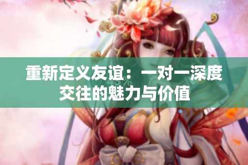 重新定义友谊：一对一深度交往的魅力与价值
