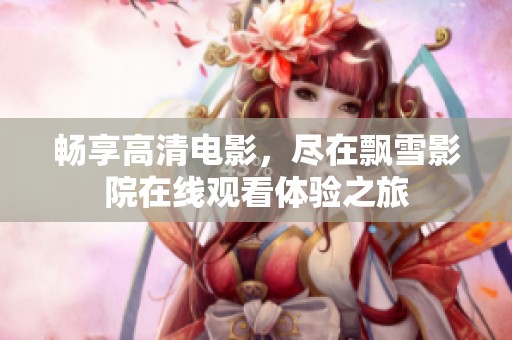 畅享高清电影，尽在飘雪影院在线观看体验之旅