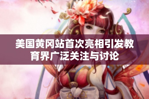 美国黄冈站首次亮相引发教育界广泛关注与讨论