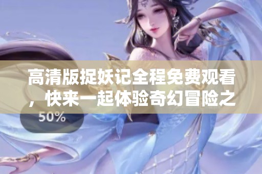 高清版捉妖记全程免费观看，快来一起体验奇幻冒险之旅！