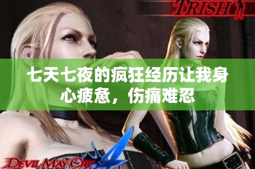 七天七夜的疯狂经历让我身心疲惫，伤痛难忍