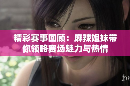 精彩赛事回顾：麻辣姐妹带你领略赛场魅力与热情