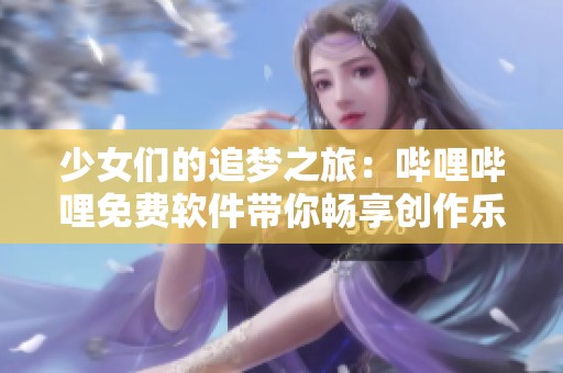 少女们的追梦之旅：哔哩哔哩免费软件带你畅享创作乐趣