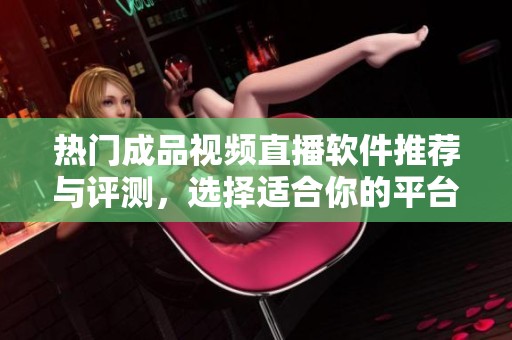 热门成品视频直播软件推荐与评测，选择适合你的平台
